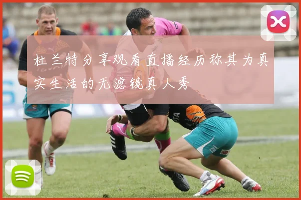 杜兰特分享观看直播经历称其为真实生活的无滤镜真人秀