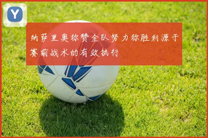 纳萨里奥称赞全队努力称胜利源于赛前战术的有效执行