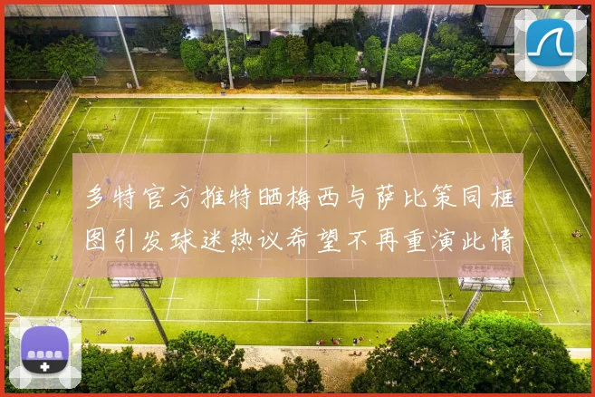 多特官方推特晒梅西与萨比策同框图引发球迷热议希望不再重演此情景