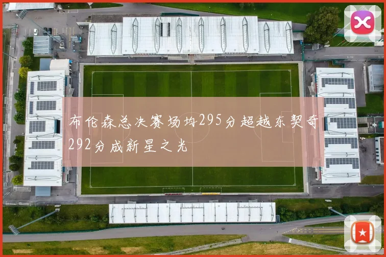 布伦森总决赛场均295分超越东契奇292分成新星之光