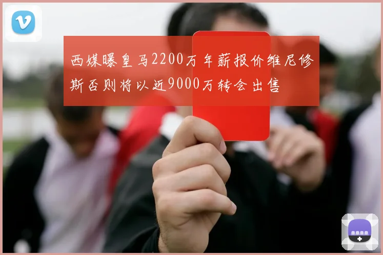 西媒曝皇马2200万年薪报价维尼修斯否则将以近9000万转会出售