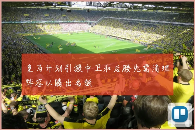 皇马计划引援中卫和后腰先需清理阵容以腾出名额