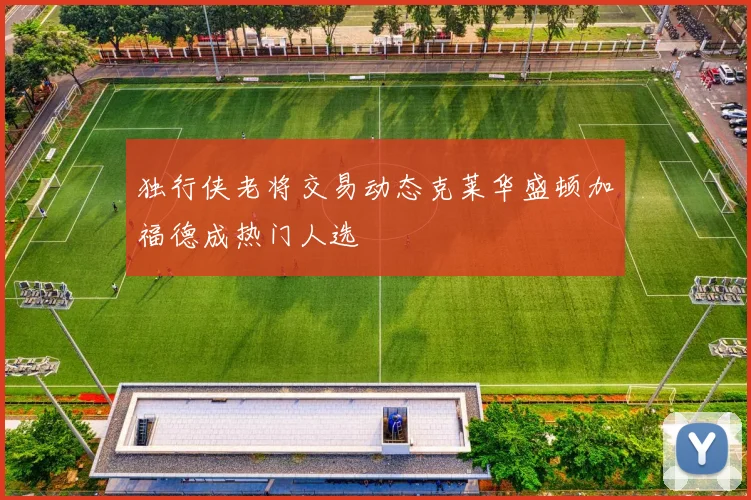 独行侠老将交易动态克莱华盛顿加福德成热门人选