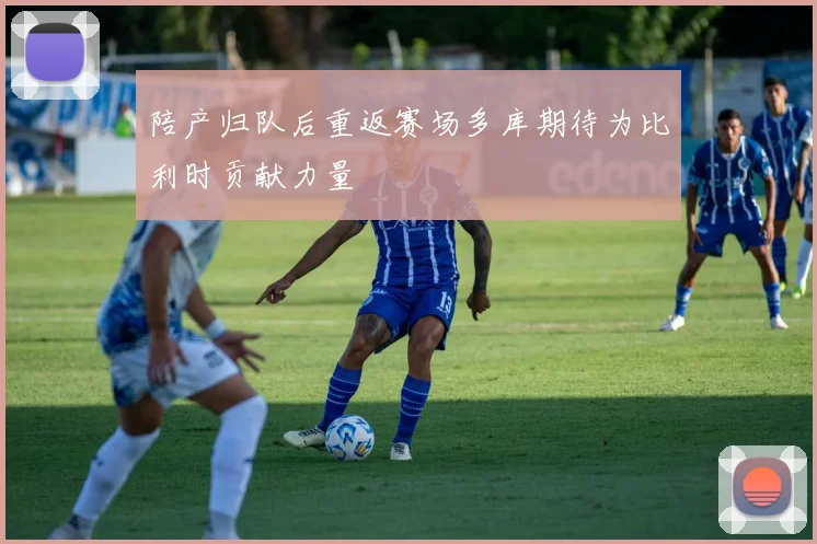 陪产归队后重返赛场多库期待为比利时贡献力量