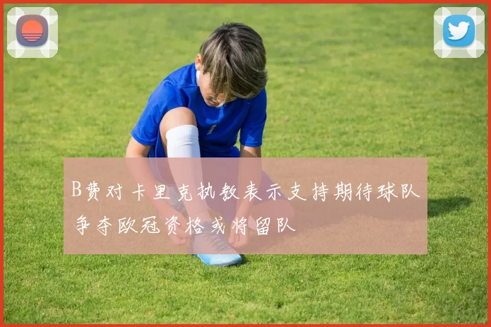 B费对卡里克执教表示支持期待球队争夺欧冠资格或将留队