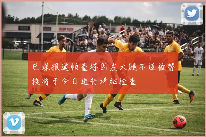 巴媒报道帕奎塔因左大腿不适被替换将于今日进行详细检查
