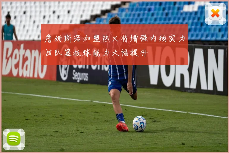 詹姆斯若加盟热火将增强内线实力该队篮板球能力大幅提升