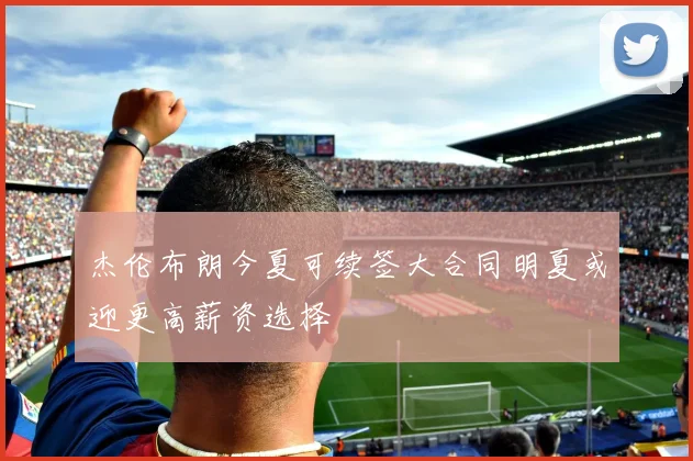 杰伦布朗今夏可续签大合同明夏或迎更高薪资选择