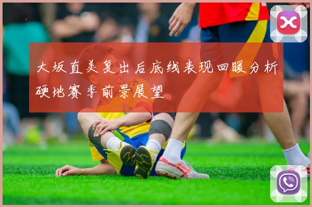 大坂直美复出后底线表现回暖分析硬地赛季前景展望