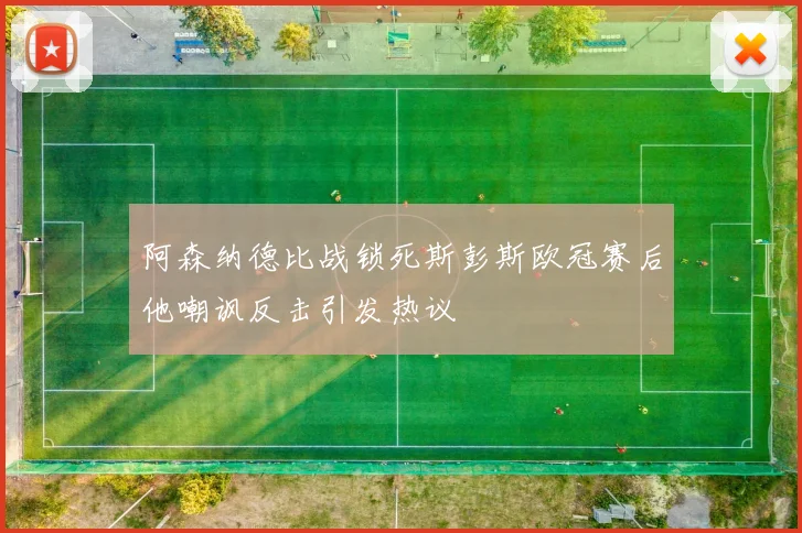 阿森纳德比战锁死斯彭斯欧冠赛后他嘲讽反击引发热议