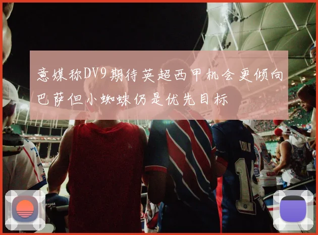 意媒称DV9期待英超西甲机会更倾向巴萨但小蜘蛛仍是优先目标