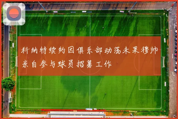 科纳特续约因俱乐部动荡未果穆帅亲自参与球员招募工作