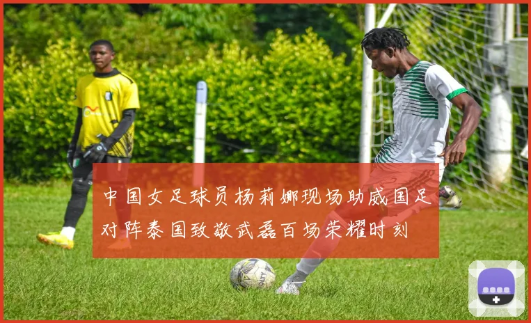 中国女足球员杨莉娜现场助威国足对阵泰国致敬武磊百场荣耀时刻
