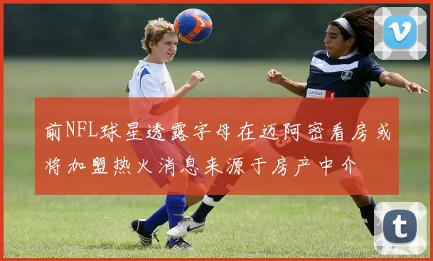 前NFL球星透露字母在迈阿密看房或将加盟热火消息来源于房产中介