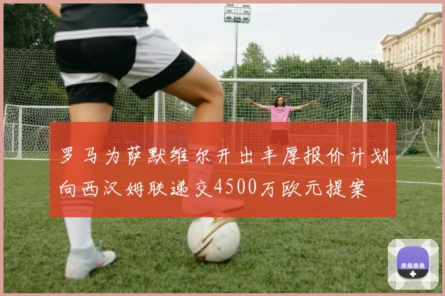 罗马为萨默维尔开出丰厚报价计划向西汉姆联递交4500万欧元提案