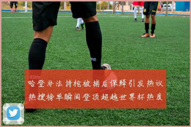 哈登非法持枪被捕后保释引发热议热搜榜单瞬间登顶超越世界杯热度