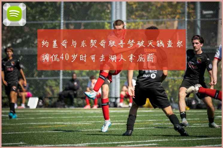 约基奇与东契奇联手梦破灭钱查尔调侃40岁时可去湖人拿底薪