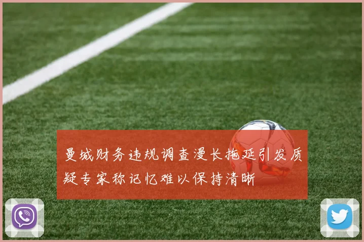 曼城财务违规调查漫长拖延引发质疑专家称记忆难以保持清晰