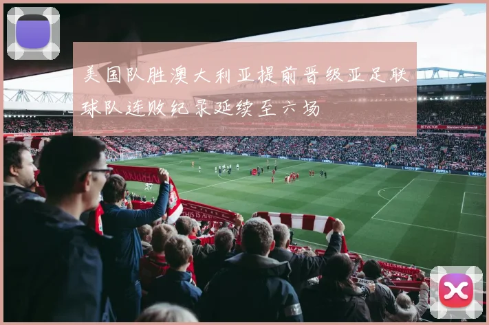 美国队胜澳大利亚提前晋级亚足联球队连败纪录延续至六场