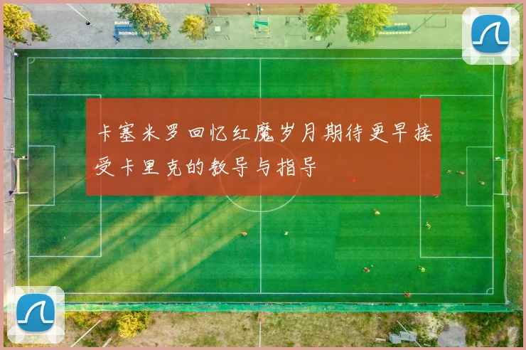卡塞米罗回忆红魔岁月期待更早接受卡里克的教导与指导