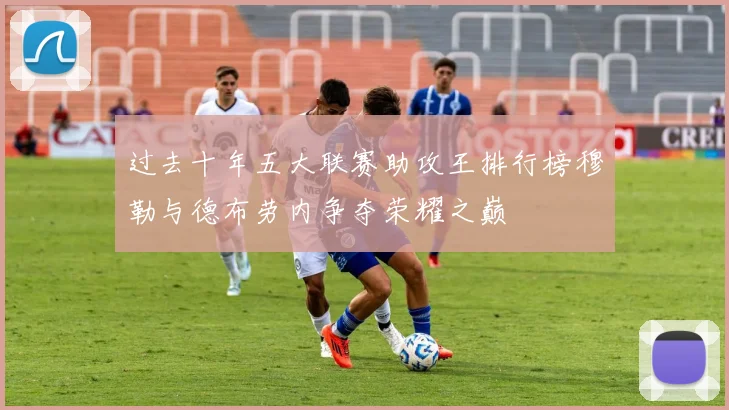 过去十年五大联赛助攻王排行榜穆勒与德布劳内争夺荣耀之巅