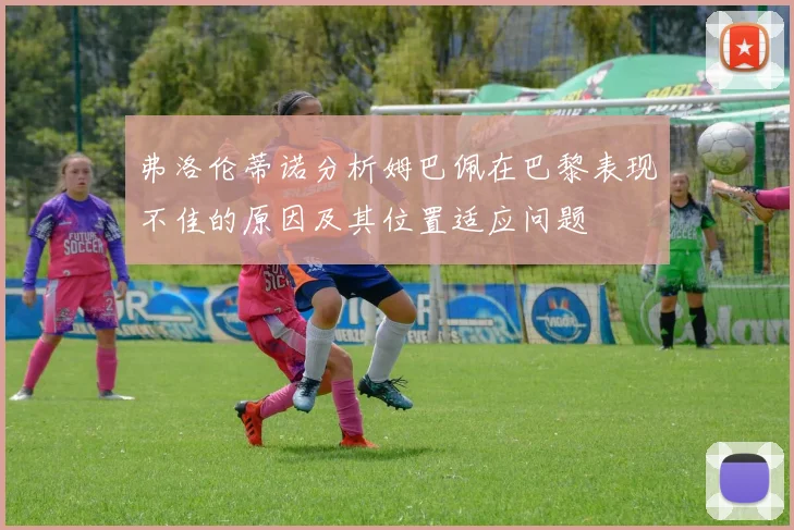 弗洛伦蒂诺分析姆巴佩在巴黎表现不佳的原因及其位置适应问题