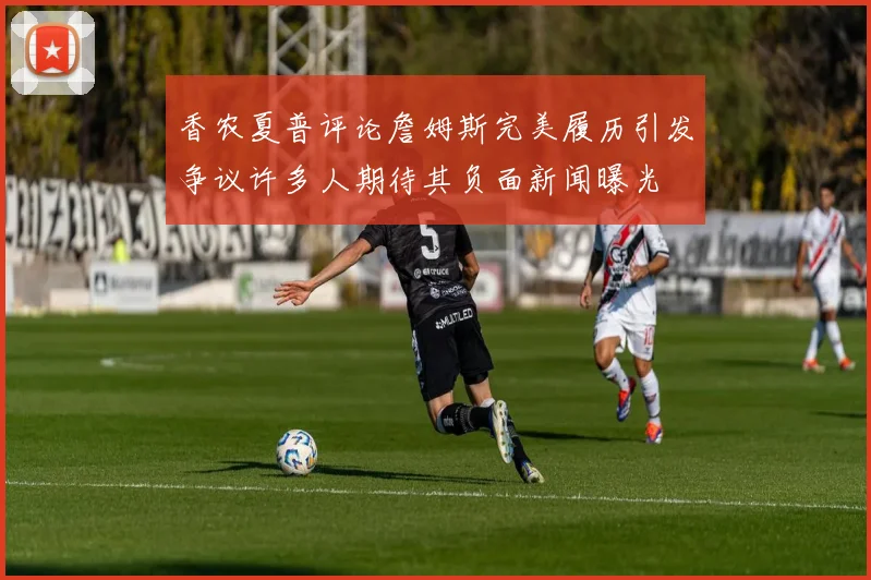 香农夏普评论詹姆斯完美履历引发争议许多人期待其负面新闻曝光