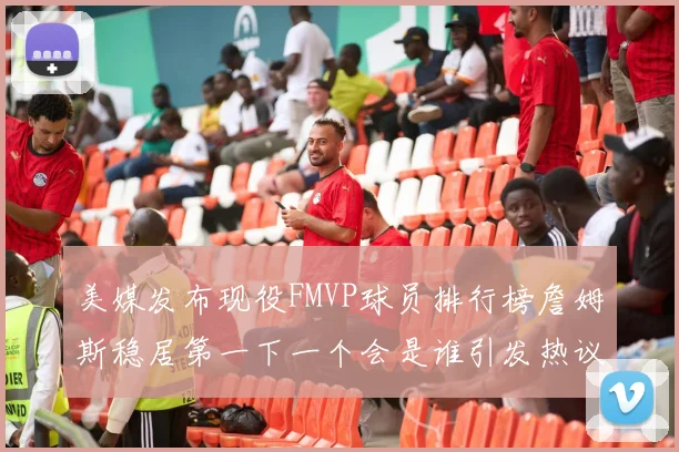 美媒发布现役FMVP球员排行榜詹姆斯稳居第一下一个会是谁引发热议