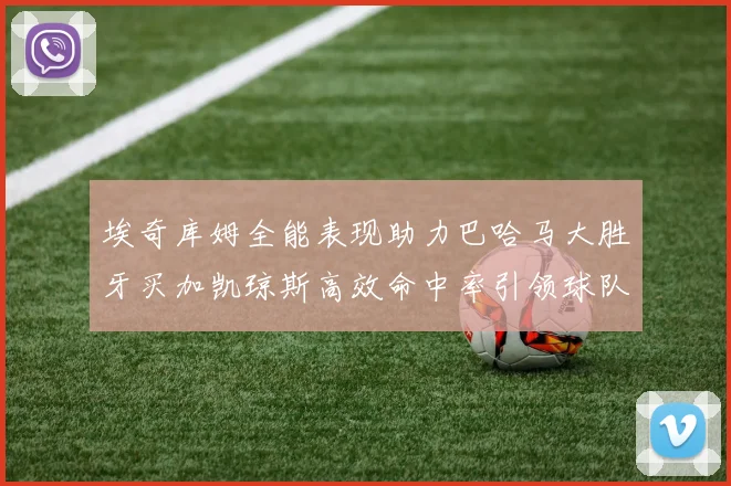 埃奇库姆全能表现助力巴哈马大胜牙买加凯琼斯高效命中率引领球队胜利