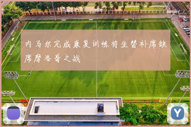 内马尔完成康复训练将坐替补席缺席摩洛哥之战