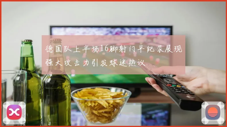 德国队上半场16脚射门平纪录展现强大攻击力引发球迷热议