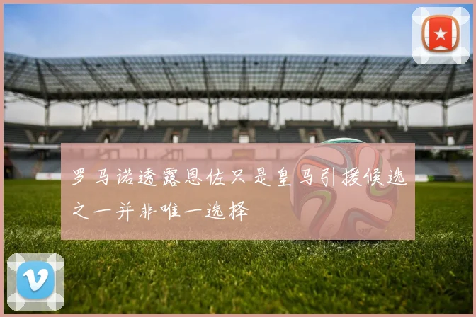 罗马诺透露恩佐只是皇马引援候选之一并非唯一选择