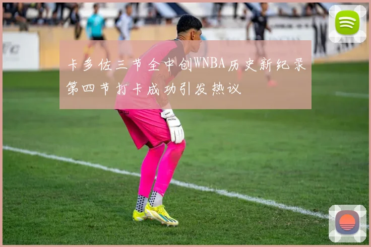 卡多佐三节全中创WNBA历史新纪录第四节打卡成功引发热议
