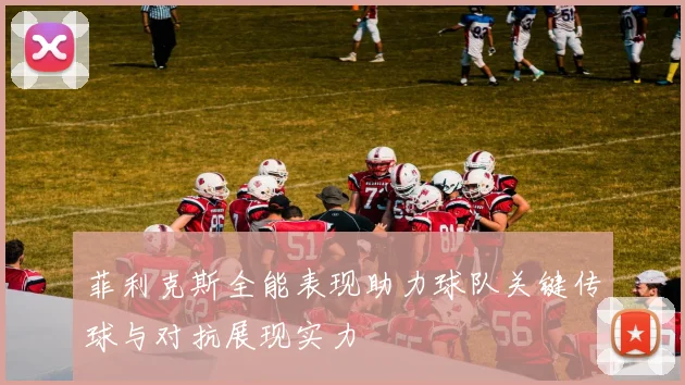 菲利克斯全能表现助力球队关键传球与对抗展现实力